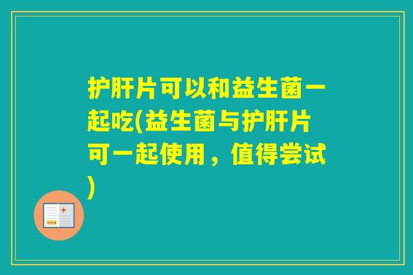 片可以和益生菌一起吃(益生菌与片可一起使用，值得尝试)