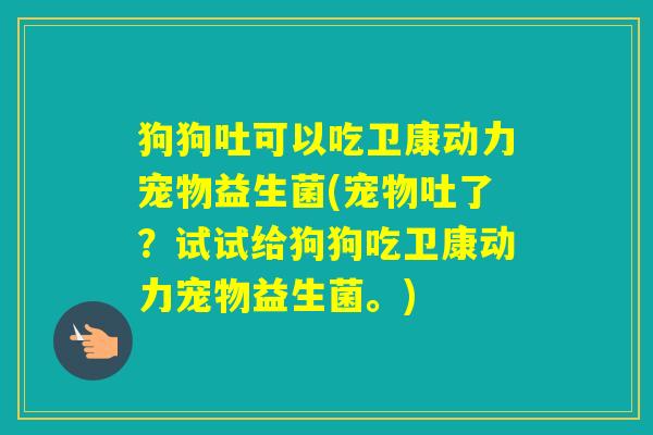 狗狗吐可以吃卫康动力宠物益生菌(宠物吐了?试试给狗狗吃卫康动力宠物益生菌。) 狗狗吐可以吃卫康动力宠物益生菌(宠物吐了?试试给狗狗吃卫康动力宠物益生菌。)