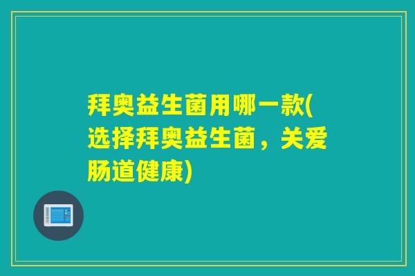 拜奥益生菌用哪一款(选择拜奥益生菌，关爱肠道健康)