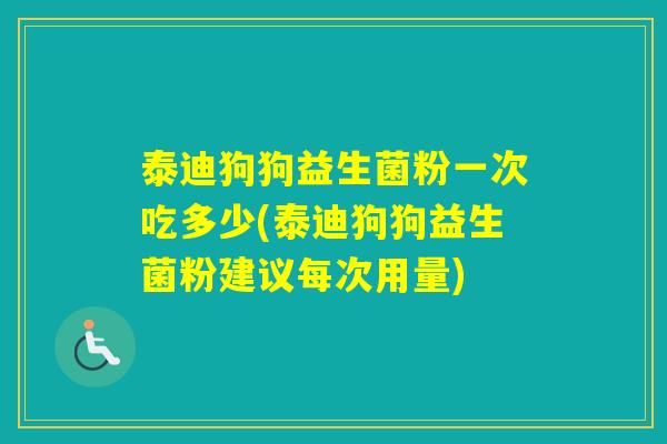 泰迪狗狗益生菌粉一次吃多少(泰迪狗狗益生菌粉建议每次用量)