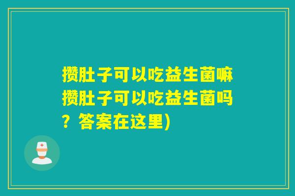 攒肚子可以吃益生菌嘛攒肚子可以吃益生菌吗?答案在这里) 攒肚子可以吃益生菌嘛攒肚子可以吃益生菌吗?答案在这里)