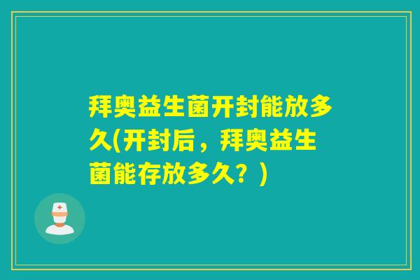 拜奥益生菌开封能放多久(开封后，拜奥益生菌能存放多久？)