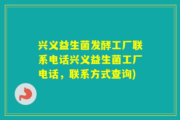 兴义益生菌发酵工厂联系电话兴义益生菌工厂电话，联系方式查询)
