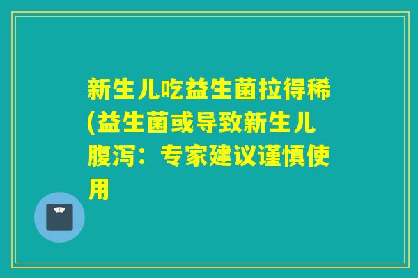 新生儿吃益生菌拉得稀(益生菌或导致新生儿：专家建议谨慎使用