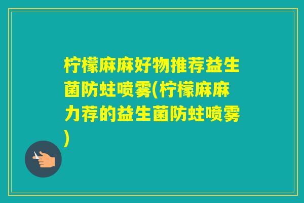 柠檬麻麻好物推荐益生菌防蛀喷雾(柠檬麻麻力荐的益生菌防蛀喷雾) 柠檬麻麻好物推荐益生菌防蛀喷雾(柠檬麻麻力荐的益生菌防蛀喷雾)