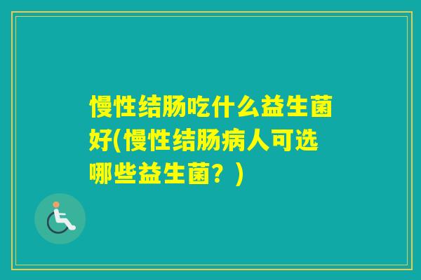 慢性结肠吃什么益生菌好(慢性结肠人可选哪些益生菌？)