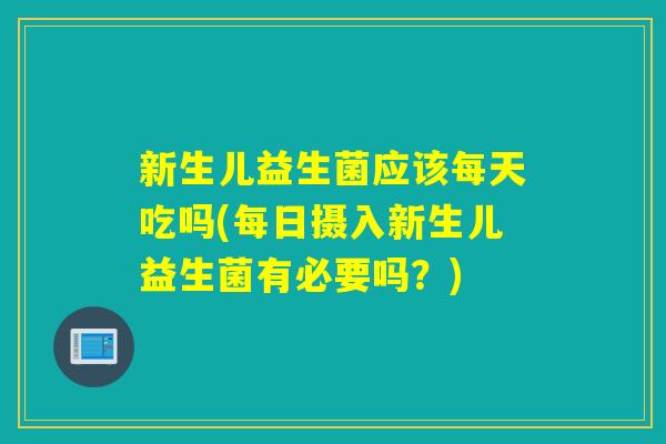 新生儿益生菌应该每天吃吗(每日摄入新生儿益生菌有必要吗?) 新生儿益生菌应该每天吃吗(每日摄入新生儿益生菌有必要吗?)