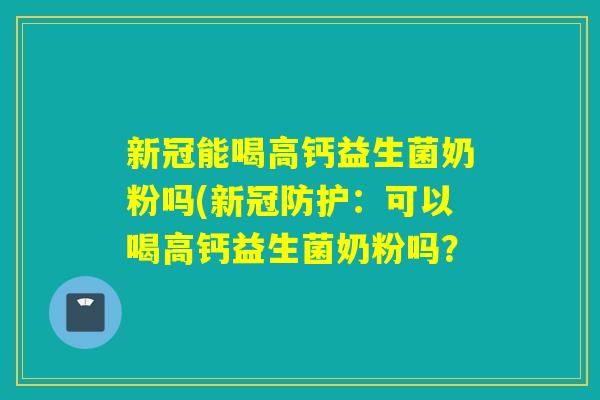 新冠能喝高钙益生菌奶粉吗(新冠防护：可以喝高钙益生菌奶粉吗？