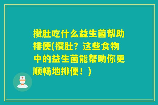 攒肚吃什么益生菌帮助排便(攒肚?这些食物中的益生菌能帮助你更顺畅地排便!) 攒肚吃什么益生菌帮助排便(攒肚?这些食物中的益生菌能帮助你更顺畅地排便!)