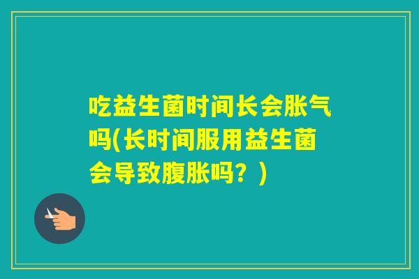吃益生菌时间长会吗(长时间服用益生菌会导致吗？)
