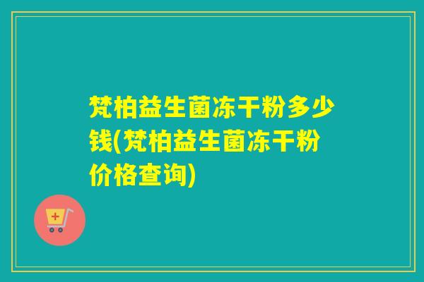 梵柏益生菌冻干粉多少钱(梵柏益生菌冻干粉价格查询)