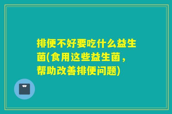 排便不好要吃什么益生菌(食用这些益生菌，帮助改善排便问题)