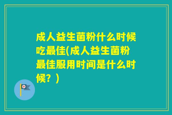 成人益生菌粉什么时候吃佳(成人益生菌粉佳服用时间是什么时候?) 成人益生菌粉什么时候吃佳(成人益生菌粉佳服用时间是什么时候?)