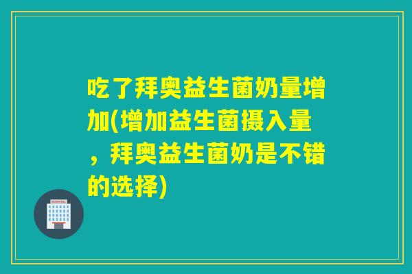 吃了拜奥益生菌奶量增加(增加益生菌摄入量,拜奥益生菌奶是不错的选择) 吃了拜奥益生菌奶量增加(增加益生菌摄入量,拜奥益生菌奶是不错的选择)