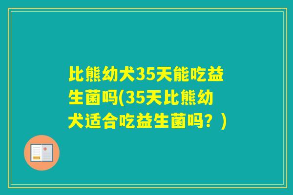 比熊幼犬35天能吃益生菌吗(35天比熊幼犬适合吃益生菌吗？)