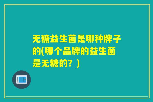无糖益生菌是哪种牌子的(哪个品牌的益生菌是无糖的?) 无糖益生菌是哪种牌子的(哪个品牌的益生菌是无糖的?)