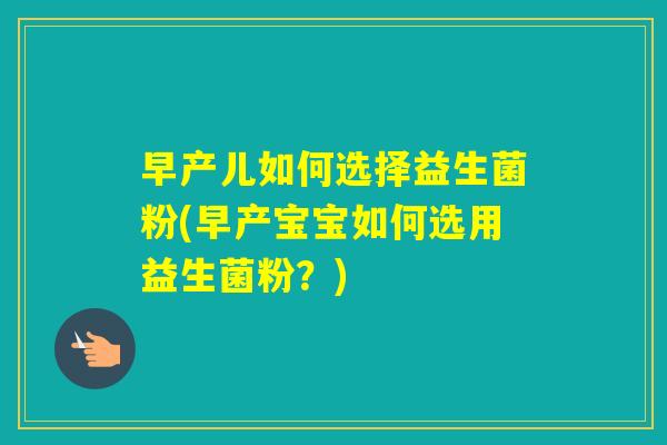 早产儿如何选择益生菌粉(早产宝宝如何选用益生菌粉?) 早产儿如何选择益生菌粉(早产宝宝如何选用益生菌粉?)