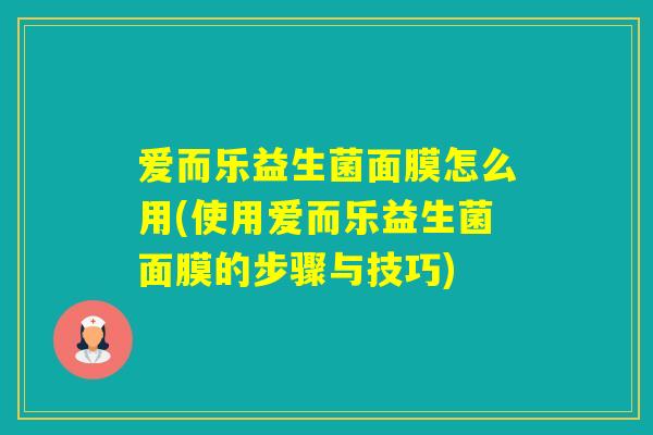 爱而乐益生菌面膜怎么用(使用爱而乐益生菌面膜的步骤与技巧)
