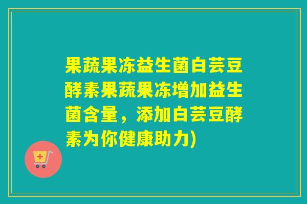 果蔬果冻益生菌白芸豆酵素果蔬果冻增加益生菌含量,添加白芸豆酵素为你健康助力) 果蔬果冻益生菌白芸豆酵素果蔬果冻增加益生菌含量,添加白芸豆酵素为你健康助力)