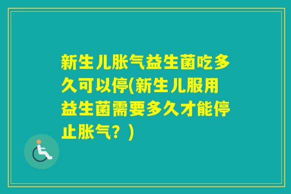 新生儿益生菌吃多久可以停(新生儿服用益生菌需要多久才能停止？)