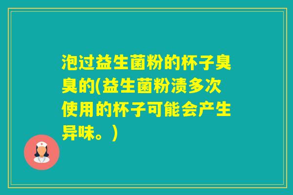 泡过益生菌粉的杯子臭臭的(益生菌粉渍多次使用的杯子可能会产生异味。)