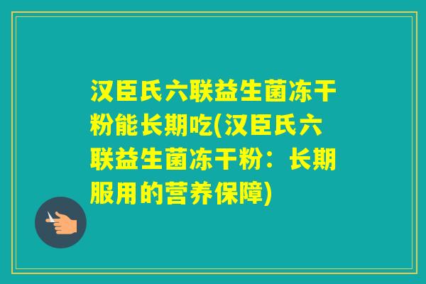 汉臣氏六联益生菌冻干粉能长期吃(汉臣氏六联益生菌冻干粉:长期服用的营养保障) 汉臣氏六联益生菌冻干粉能长期吃(汉臣氏六联益生菌冻干粉:长期服用的营养保障)