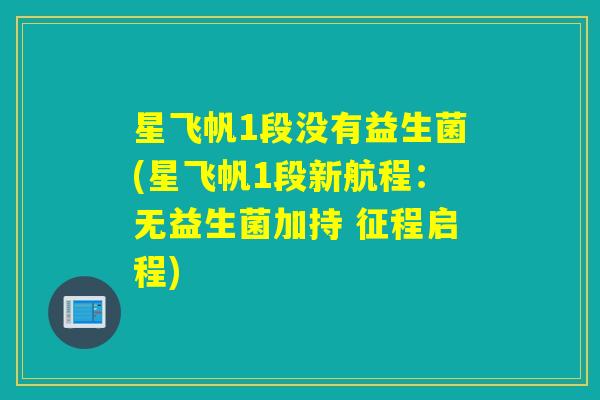 星飞帆1段没有益生菌(星飞帆1段新航程:无益生菌加持 征程启程) 星飞帆1段没有益生菌(星飞帆1段新航程:无益生菌加持 征程启程)