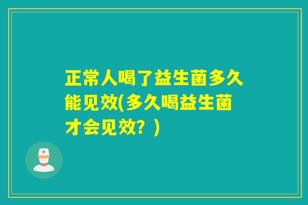正常人喝了益生菌多久能见效(多久喝益生菌才会见效？)