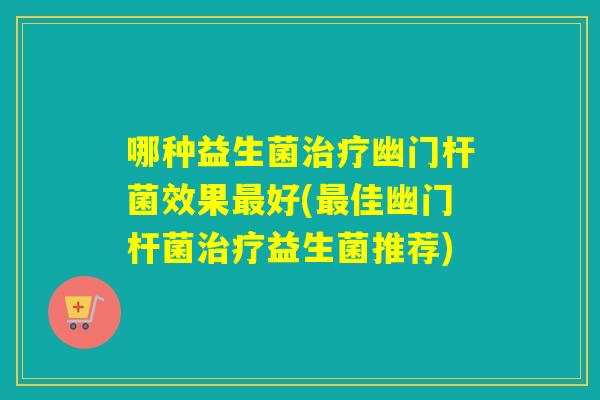 哪种益生菌幽门杆菌效果好(佳幽门杆菌益生菌推荐)