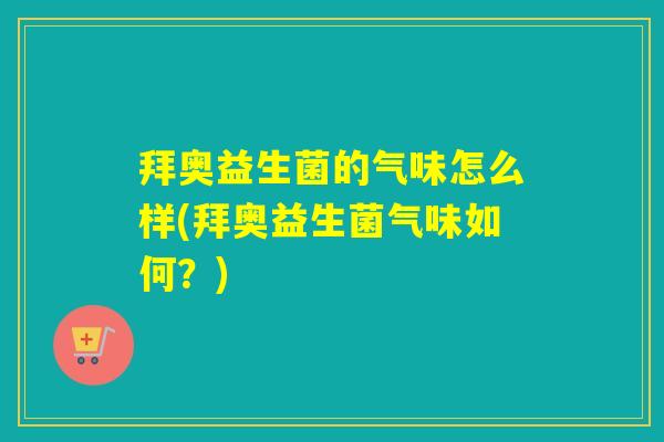 拜奥益生菌的气味怎么样(拜奥益生菌气味如何?) 拜奥益生菌的气味怎么样(拜奥益生菌气味如何?)