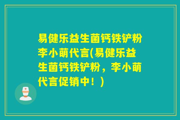 易健乐益生菌钙铁铲粉李小萌代言(易健乐益生菌钙铁铲粉，李小萌代言促销中！)