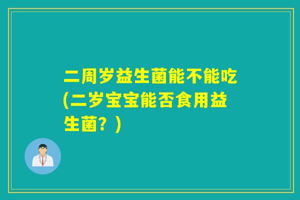 二周岁益生菌能不能吃(二岁宝宝能否食用益生菌？)