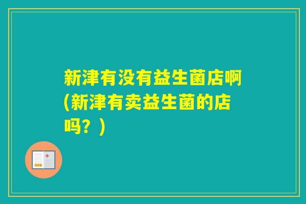 新津有没有益生菌店啊(新津有卖益生菌的店吗？)