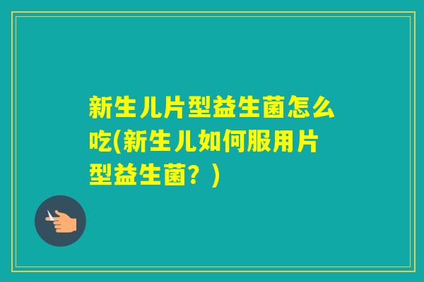 新生儿片型益生菌怎么吃(新生儿如何服用片型益生菌？)