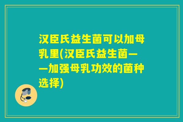 汉臣氏益生菌可以加母乳里(汉臣氏益生菌——加强母乳功效的菌种选择)