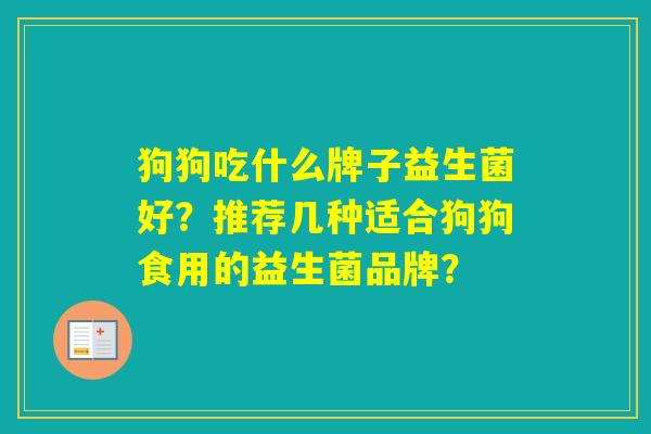 狗狗吃什么牌子益生菌好?推荐几种适合狗狗食用的益生菌品牌? 狗狗吃什么牌子益生菌好?推荐几种适合狗狗食用的益生菌品牌?