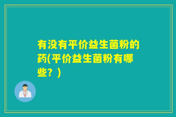 有没有平价益生菌粉的药(平价益生菌粉有哪些？)