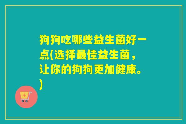 狗狗吃哪些益生菌好一点(选择佳益生菌，让你的狗狗更加健康。)