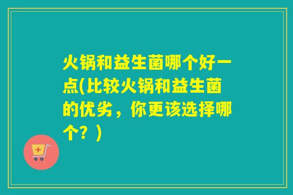 火锅和益生菌哪个好一点(比较火锅和益生菌的优劣，你更该选择哪个？)