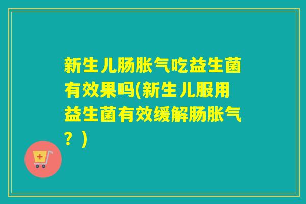 新生儿肠吃益生菌有效果吗(新生儿服用益生菌有效缓解肠?) 新生儿肠吃益生菌有效果吗(新生儿服用益生菌有效缓解肠?)