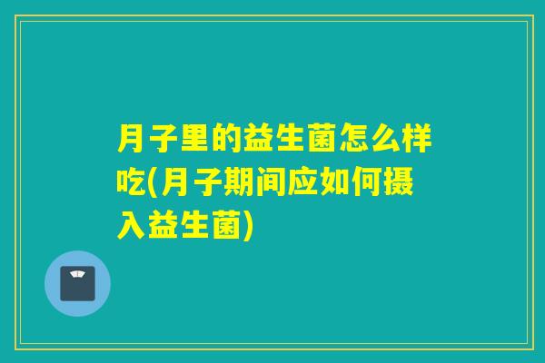 月子里的益生菌怎么样吃(月子期间应如何摄入益生菌) 月子里的益生菌怎么样吃(月子期间应如何摄入益生菌)