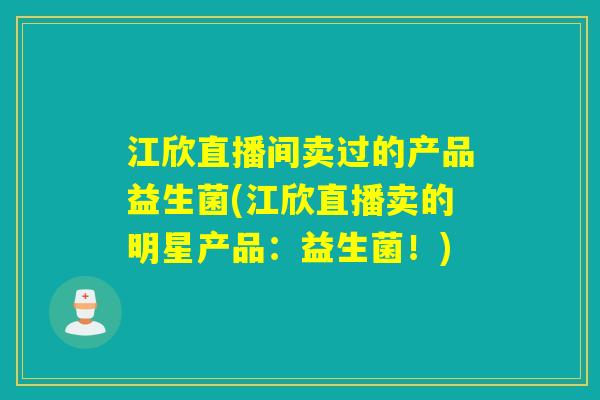 江欣直播间卖过的产品益生菌(江欣直播卖的明星产品：益生菌！)