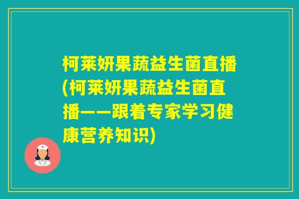 柯莱妍果蔬益生菌直播(柯莱妍果蔬益生菌直播——跟着专家学习健康营养知识)