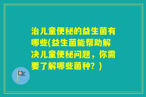 儿童的益生菌有哪些(益生菌能帮助解决儿童问题，你需要了解哪些菌种？)