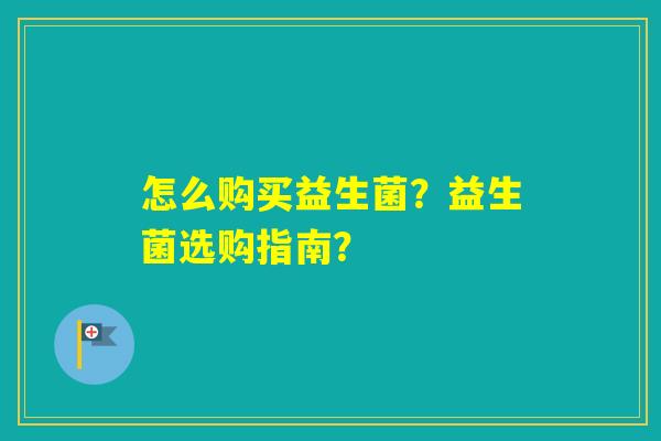怎么购买益生菌？益生菌选购指南？