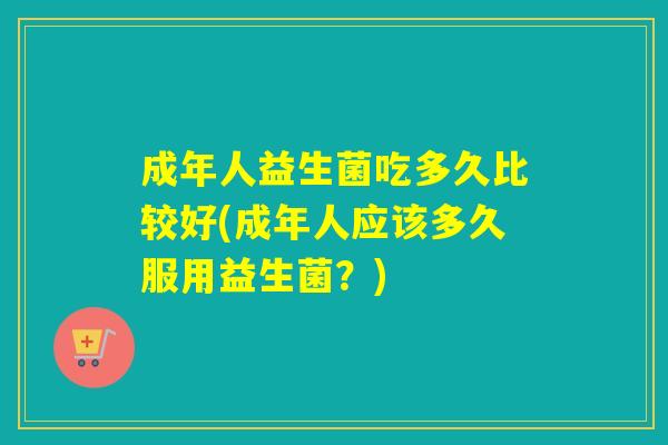 成年人益生菌吃多久比较好(成年人应该多久服用益生菌？)