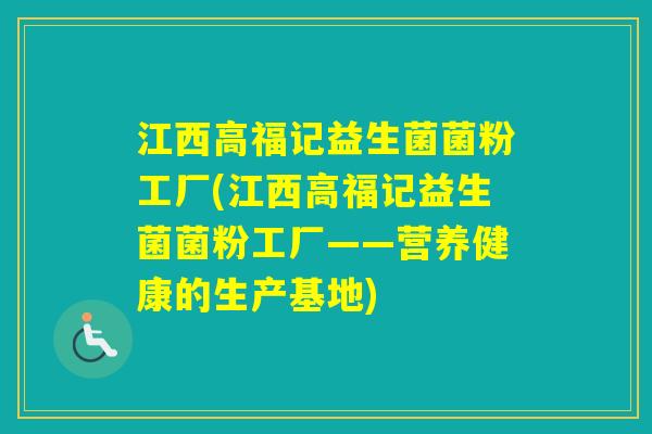 江西高福记益生菌菌粉工厂(江西高福记益生菌菌粉工厂——营养健康的生产基地)