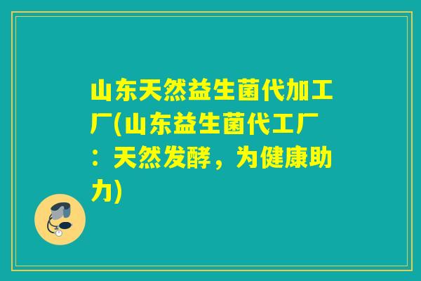 山东天然益生菌代加工厂(山东益生菌代工厂：天然发酵，为健康助力)