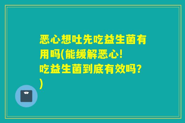 恶心想吐先吃益生菌有用吗(能缓解恶心! 吃益生菌到底有效吗？)