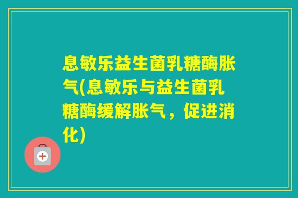 息敏乐益生菌乳糖酶(息敏乐与益生菌乳糖酶缓解，促进消化)